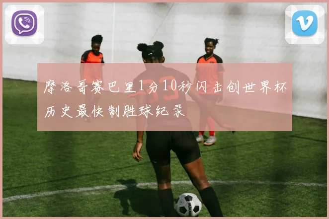 摩洛哥赛巴里1分10秒闪击创世界杯历史最快制胜球纪录