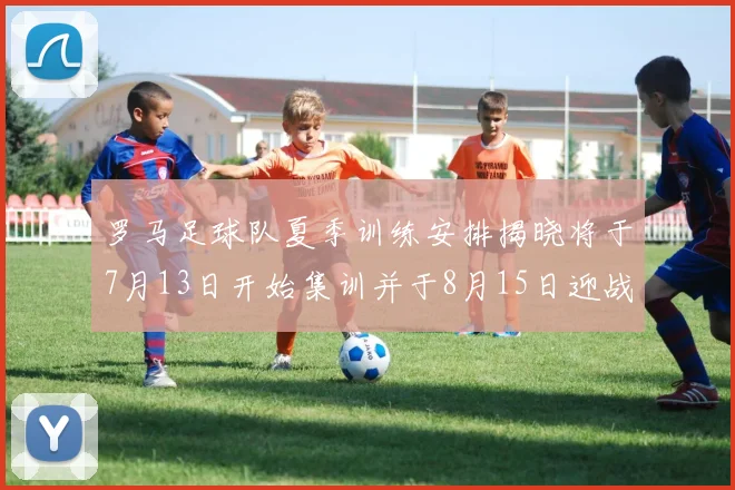 罗马足球队夏季训练安排揭晓将于7月13日开始集训并于8月15日迎战多特
