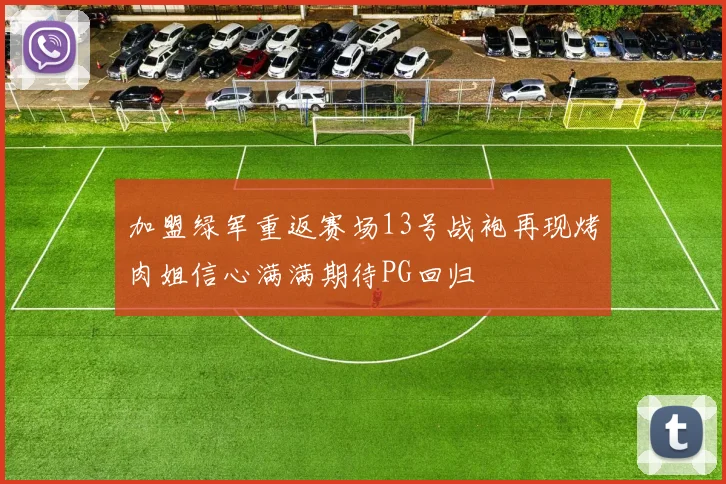 加盟绿军重返赛场13号战袍再现烤肉姐信心满满期待PG回归