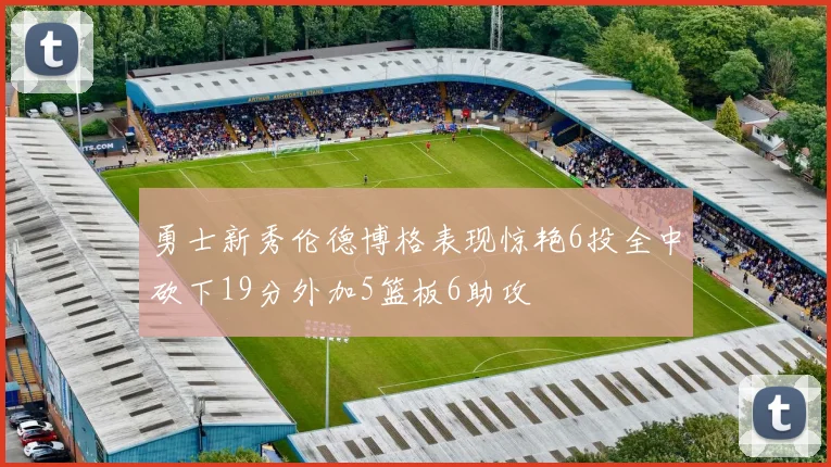 勇士新秀伦德博格表现惊艳6投全中砍下19分外加5篮板6助攻