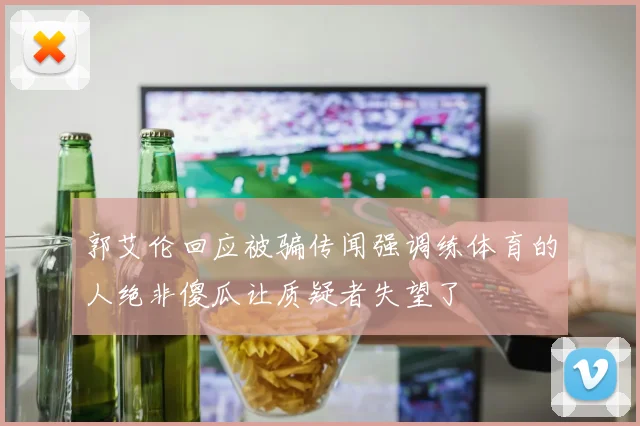 郭艾伦回应被骗传闻强调练体育的人绝非傻瓜让质疑者失望了