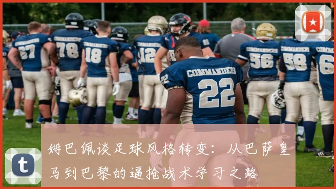 姆巴佩谈足球风格转变：从巴萨皇马到巴黎的逼抢战术学习之路