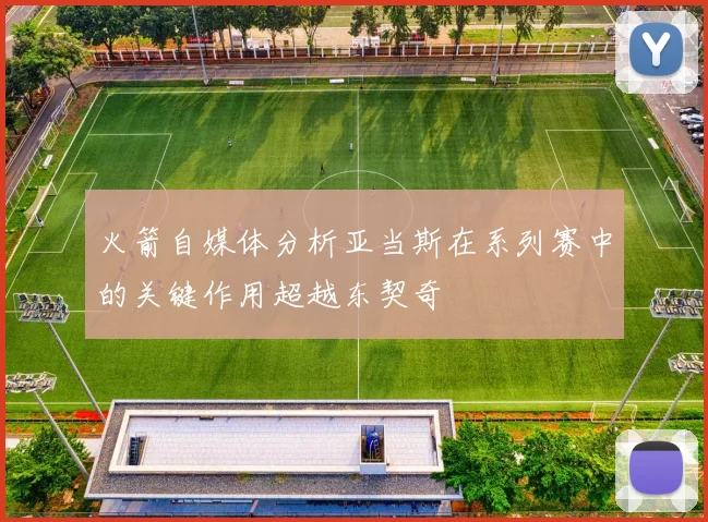 火箭自媒体分析亚当斯在系列赛中的关键作用超越东契奇