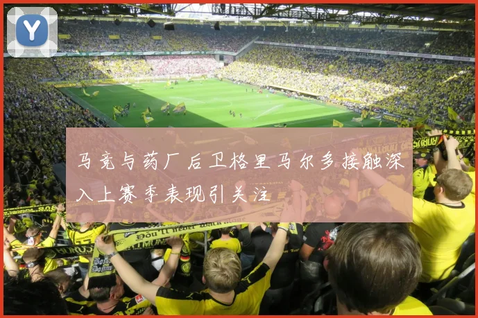 马竞与药厂后卫格里马尔多接触深入上赛季表现引关注