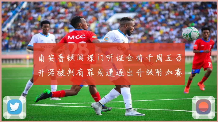 南安普顿间谍门听证会将于周五召开若被判有罪或遭逐出升级附加赛