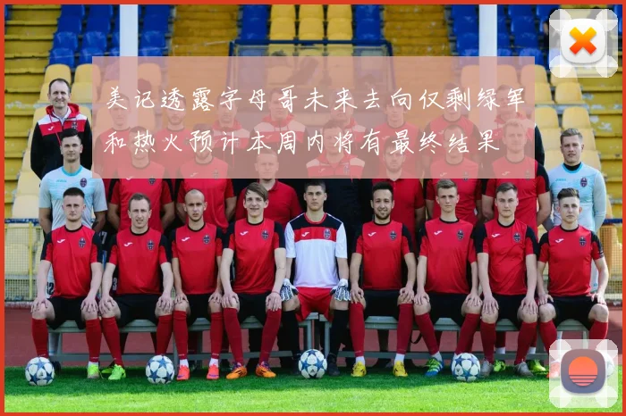 美记透露字母哥未来去向仅剩绿军和热火预计本周内将有最终结果