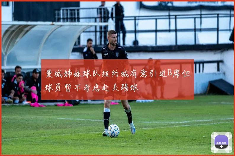 曼城姊妹球队纽约城有意引进B席但球员暂不考虑赴美踢球