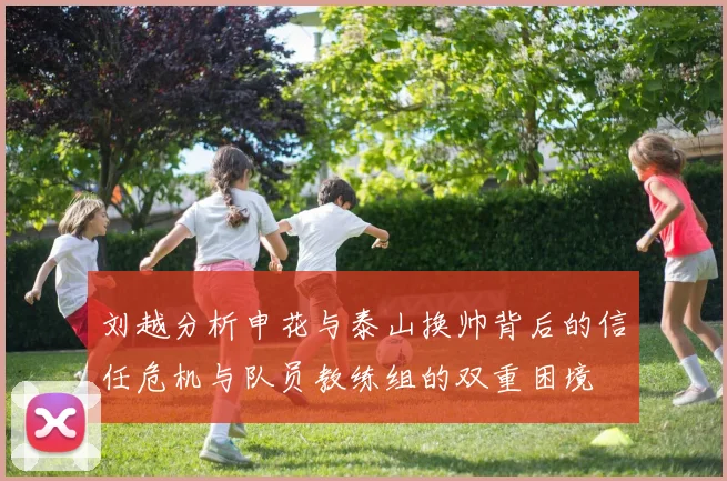 刘越分析申花与泰山换帅背后的信任危机与队员教练组的双重困境