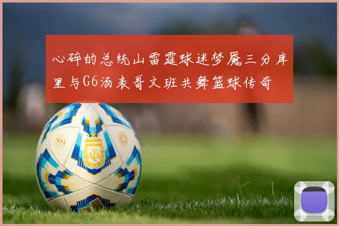 心碎的总统山雷霆球迷梦魇三分库里与G6汤表哥文班共舞篮球传奇