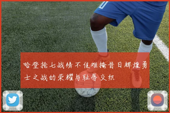 哈登抢七战绩不佳难掩昔日辉煌勇士之战的荣耀与耻辱交织