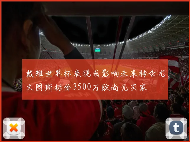 戴维世界杯表现或影响未来转会尤文图斯标价3500万欧尚无买家