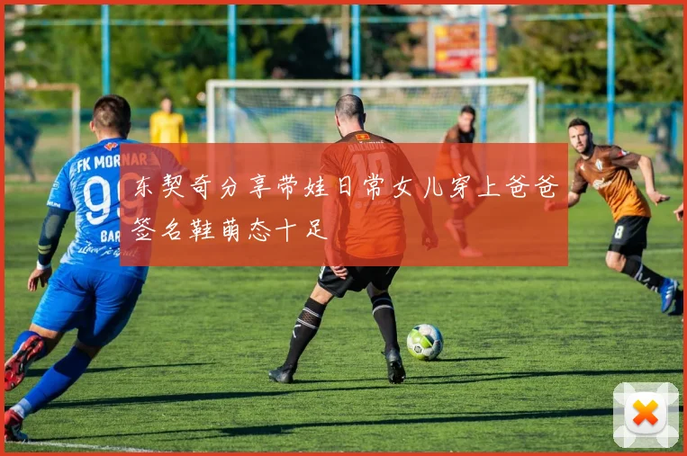 东契奇分享带娃日常女儿穿上爸爸签名鞋萌态十足