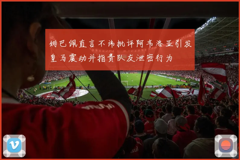 姆巴佩直言不讳批评阿韦洛亚引发皇马震动并指责队友泄密行为