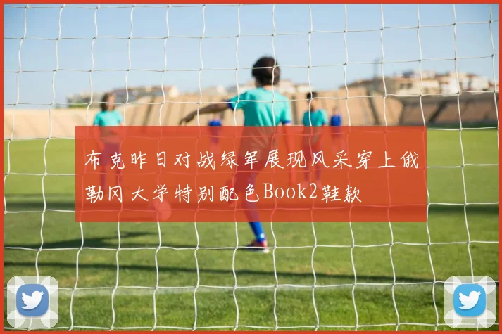 布克昨日对战绿军展现风采穿上俄勒冈大学特别配色Book2鞋款