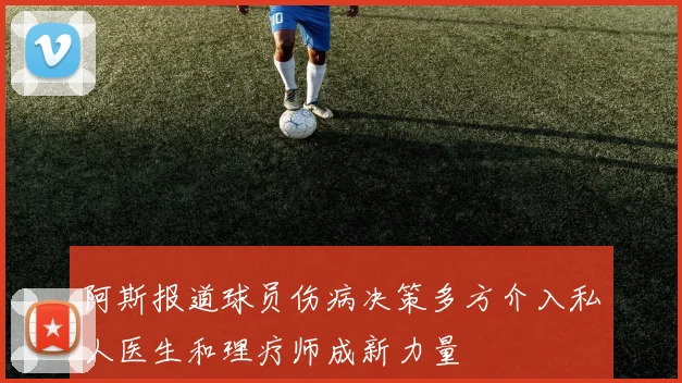 阿斯报道球员伤病决策多方介入私人医生和理疗师成新力量