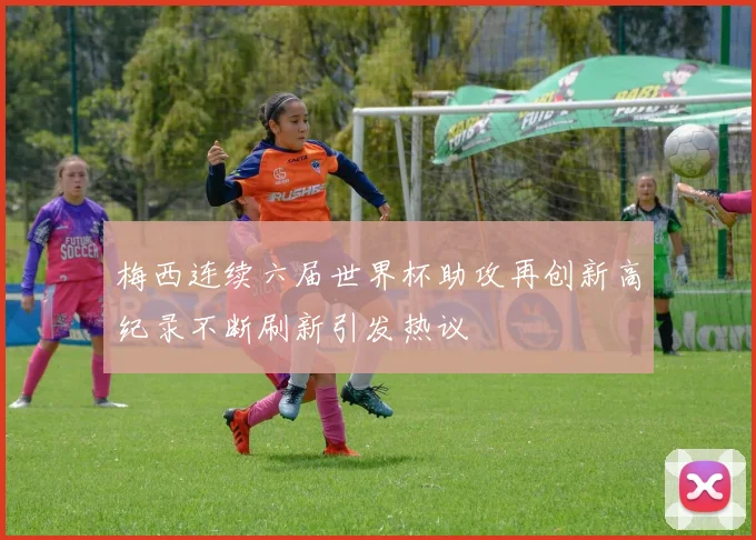 梅西连续六届世界杯助攻再创新高纪录不断刷新引发热议