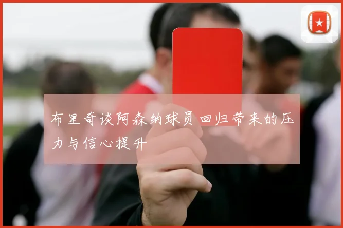 布里奇谈阿森纳球员回归带来的压力与信心提升