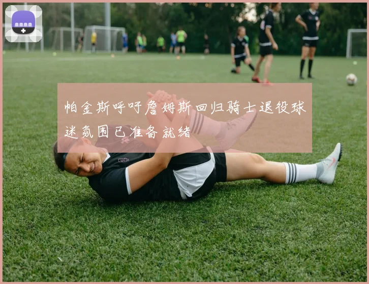 帕金斯呼吁詹姆斯回归骑士退役球迷氛围已准备就绪