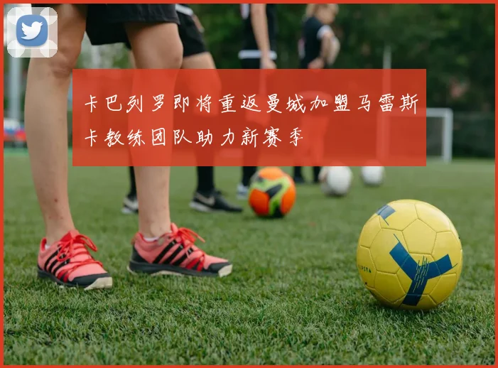 卡巴列罗即将重返曼城加盟马雷斯卡教练团队助力新赛季